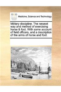 Military Discipline. the Newest Way and Method of Exercising Horse & Foot. with Some Account of Field Officers, and a Description of the Arms of Horse and Foot.