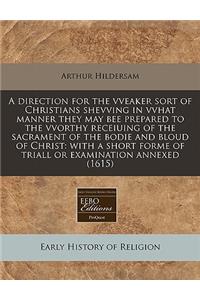 A Direction for the Vveaker Sort of Christians Shevving in Vvhat Manner They May Bee Prepared to the Vvorthy Receiuing of the Sacrament of the Bodie and Bloud of Christ: With a Short Forme of Triall or Examination Annexed (1615)