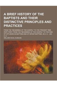 A Brief History of the Baptists and Their Distinctive Principles and Practices; From the Beginning of the Gospel to the Present Time. Part First