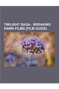 Twilight Saga - Breaking Dawn Films (Film Guide): Breaking Dawn Crew, Breaking Dawn Film Cast, Breaking Dawn Film Images, Bill Condon, Carter Burwell,