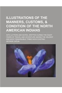 Illustrations of the Manners, Customs, & Condition of the North American Indians; With Letters and Notes, Written During the Eight Years of Travel and