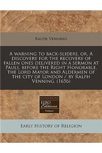 A Warning to Back-Sliders, Or, a Discovery for the Recovery of Fallen Ones Delivered in a Sermon at Pauls, Before the Right Honorable, the Lord Mayor and Aldermen of the City of London / By Ralph Venning. (1656)
