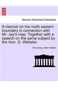 Memoir on the North Eastern Boundary in Connection with Mr. Jay's Map. Together with a Speech on the Same Subject by the Hon. D. Webster.