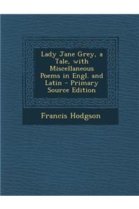 Lady Jane Grey, a Tale, with Miscellaneous Poems in Engl. and Latin