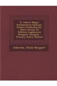 B. Alberti Magni Ratisbonensis Episcopi, Ordinis Prædicatorum, Opera Omnia