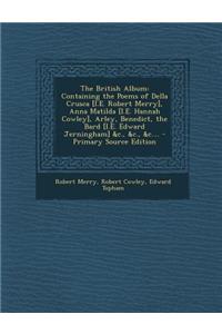 The British Album: Containing the Poems of Della Crusca [I.E. Robert Merry], Anna Matilda [I.E. Hannah Cowley], Arley, Benedict, the Bard [I.E. Edward Jerningham] &C., &C., &C....