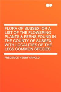 Flora of Sussex; Or a List of the Flowering Plants & Ferns Found in the County of Sussex, with Localities of the Less Common Species