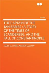 The Captain of the Janizaries: A Story of the Times of Scanderbeg, and the Fall of Constantinople