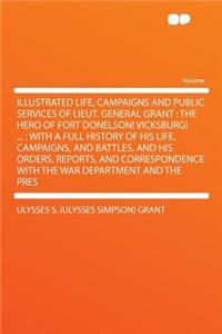 Illustrated Life, Campaigns and Public Services of Lieut. General Grant: The Hero of Fort Donelson! Vicksburg! ...: With a Full History of His Life, Campaigns, and Battles, and His Orders, Reports, and Correspondence with the War Department and the