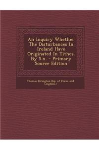 An Inquiry Whether the Disturbances in Ireland Have Originated in Tithes. by S.N. - Primary Source Edition