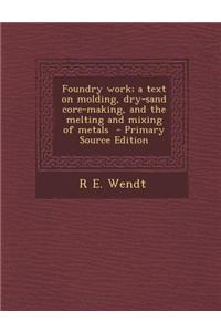 Foundry Work; A Text on Molding, Dry-Sand Core-Making, and the Melting and Mixing of Metals - Primary Source Edition