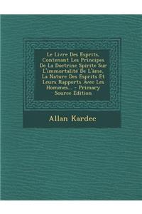 Le Livre Des Esprits, Contenant Les Principes De La Doctrine Spirite Sur L'immortalité De L'âme, La Nature Des Esprits Et Leurs Rapports Avec Les Hommes... - Primary Source Edition