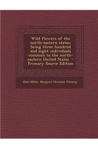 Wild Flowers of the North-Eastern States; Being Three Hundred and Eight Individuals Common to the North-Eastern United States - Primary Source Edition