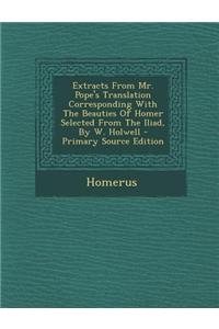 Extracts from Mr. Pope's Translation Corresponding with the Beauties of Homer Selected from the Iliad, by W. Holwell - Primary Source Edition