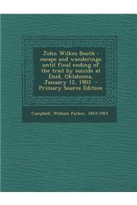 John Wilkes Booth: Escape and Wanderings Until Final Ending of the Trail by Suicide at Enid, Oklahoma, January 12, 1903