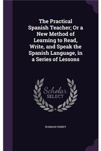 The Practical Spanish Teacher; Or a New Method of Learning to Read, Write, and Speak the Spanish Language, in a Series of Lessons