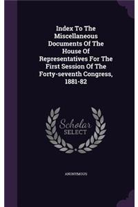 Index To The Miscellaneous Documents Of The House Of Representatives For The First Session Of The Forty-seventh Congress, 1881-82