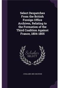 Select Despatches From the British Foreign Office Archives, Relating to the Formation of the Third Coalition Against France, 1804-1805