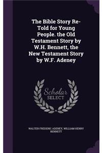 The Bible Story Re-Told for Young People. the Old Testament Story by W.H. Bennett, the New Testament Story by W.F. Adeney