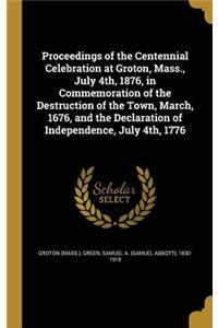 Proceedings of the Centennial Celebration at Groton, Mass., July 4th, 1876, in Commemoration of the Destruction of the Town, March, 1676, and the Declaration of Independence, July 4th, 1776