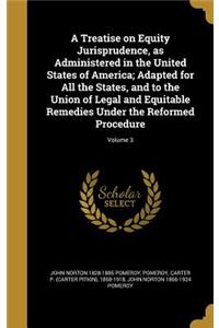 A Treatise on Equity Jurisprudence, as Administered in the United States of America; Adapted for All the States, and to the Union of Legal and Equitable Remedies Under the Reformed Procedure; Volume 3