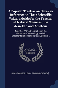 A Popular Treatise on Gems, in Reference to Their Scientific Value; a Guide for the Teacher of Natural Sciences, the Jeweller, and Amateur