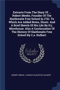 Extracts From The Diary Of ... Robert Meeke, Founder Of The Slaithwaite Free School In 1721. To Which Are Added Notes, Illustr. And A Brief Sketch Of His Life By H.j. Morehouse. Also A Continuation Of The History Of Slaithwaite Free School By C.a.
