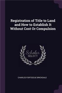 Registration of Title to Land and How to Establish It Without Cost Or Compulsion