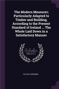 The Modern Measurer; Particularly Adapted to Timber and Building, According to the Present Standard of Ireland ... The Whole Laid Down in a Satisfactory Manner