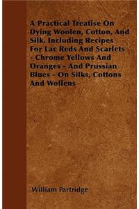 Practical Treatise On Dying Woolen, Cotton, And Silk, Including Recipes For Lac Reds And Scarlets - Chrome Yellows And Oranges - And Prussian Blues - On Silks, Cottons And Wollens