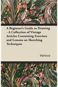 A Beginner's Guide to Drawing - A Collection of Vintage Articles Containing Exercises and Lessons on Sketching Techniques