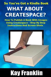 Self-Publishing - So You've Got a Kindle Book But What about Createspace?: How to Publish a Book with Images Using Createspace - Step by Step Instruct