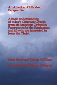 An American Orthodox Perspective: A Basic Understanding of Today's Christian Church from an American Orthodox Perspective for the Seminarian and All W