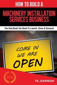 How to Build a Machinery Installation Services Business (Special Edition): The Only Book You Need to Launch, Grow & Succeed