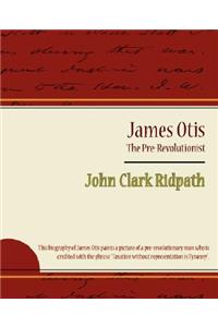 James Otis - The Pre-Revolutionist - John Clark Ridpath