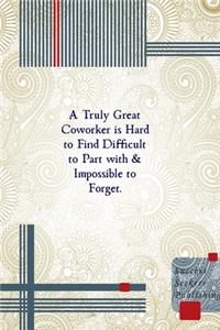 A Truly Great Coworker is Hard to Find Difficult to Part with & Impossible to Forget.