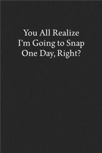 You All Realize I'm Going to Snap One Day, Right?