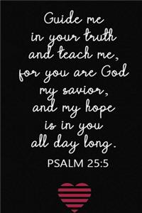 Guide me in your truth and teach me, for you are God my savior, and my hope is in you all day long PSALM 25;5