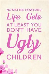 No Matter How Hard Life Gets At Least You Don't Have Ugly Children