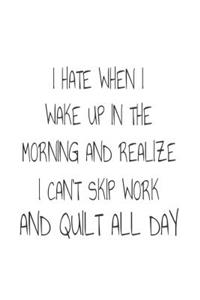 I Hate When I Wake Up In The Morning And Realize I Can't Skip Work And Quilt All Day