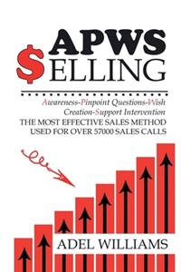 APWS Selling, The Most Effective Sales Method Used for Over 57,000 Sales Calls: A Comprehensive, Step-By-Step Method for Achieving Sales Success in Simple and Complex Sales in Most Industries