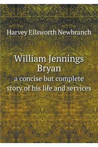 William Jennings Bryan a Concise But Complete Story of His Life and Services