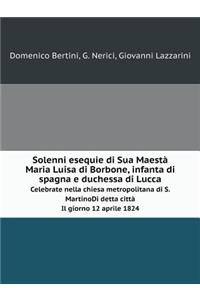 Solenni Esequie Di Sua Maestà Maria Luisa Di Borbone, Infanta Di Spagna E Duchessa Di Lucca Celebrate Nella Chiesa Metropolitana Di S.Martino. Di Detta Città. Il Giorno 12 Aprile 1824