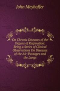 On Chronic Diseases of the Organs of Respiration: Being a Series of Clinical Observations On Diseases of the Air-Passages and the Lungs