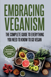 Embracing Veganism the Complete Guide to Everything You Need to Know to Go Vegan