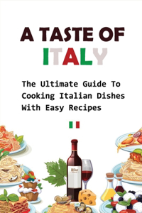 A Taste Of Italy-the Ultimate Guide To Cooking Italian Dishes With Easy Recipes