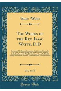 The Works of the Rev. Isaac Watts, D.D, Vol. 4 of 9: Containing: The Rational Foundation of a Christian Church; On Civil Power in Things Sacred; Ruin and Recovery of Mankind; On the Freedom of the Will; The Sacrifice of Christ; An Humble Attempt To