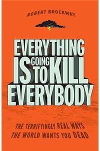 Everything Is Going to Kill Everybody: The Terrifyingly Real Ways the World Wants You Dead