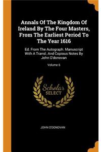 Annals of the Kingdom of Ireland by the Four Masters, from the Earliest Period to the Year 1616: Ed. from the Autograph. Manuscript with a Transl. and Copious Notes by John O'Donovan; Volume 6