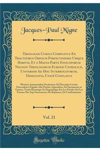 TheologiÃ¦ Cursus Completus Ex Tractatibus Omnium Perfectissimis Ubique Habitis, Et a Magna Parte Episcoporum Necnon Theologorum EuropÃ¦ CatholicÃ¦, Universim Ad Hoc Interrogatorum, Designatis, UnicÃ¨ Conflatus, Vol. 21: Plurimis Annotantibus Presb